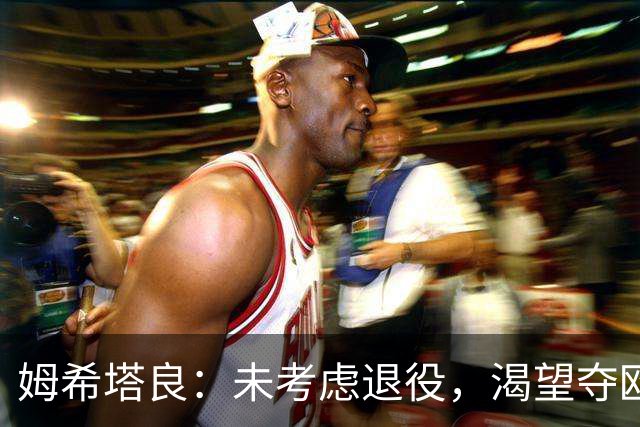姆希塔良：未考虑退役，渴望夺欧冠